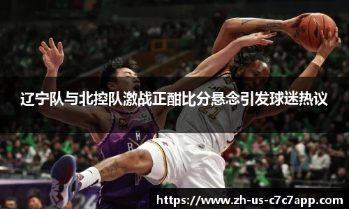辽宁队与北控队激战正酣比分悬念引发球迷热议