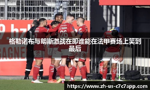格勒诺布与朗斯激战在即谁能在法甲赛场上笑到最后