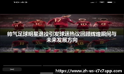 帅气足球明星退役引发球迷热议回顾辉煌瞬间与未来发展方向