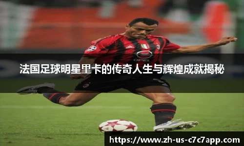 法国足球明星里卡的传奇人生与辉煌成就揭秘